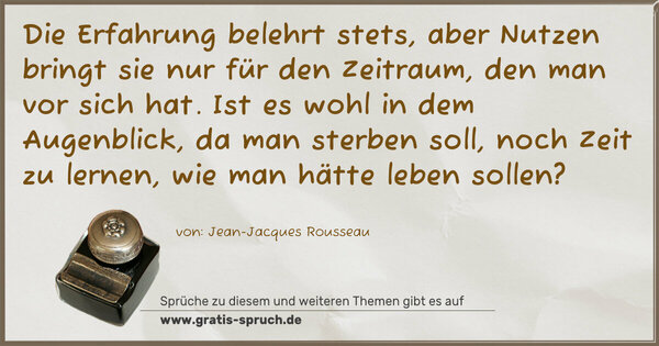 Spruch Visualisierung: Die Erfahrung belehrt stets,
aber Nutzen bringt sie nur für den Zeitraum,
den man vor sich hat.
Ist es wohl in dem Augenblick, da man sterben soll,
noch Zeit zu lernen, wie man hätte leben sollen?