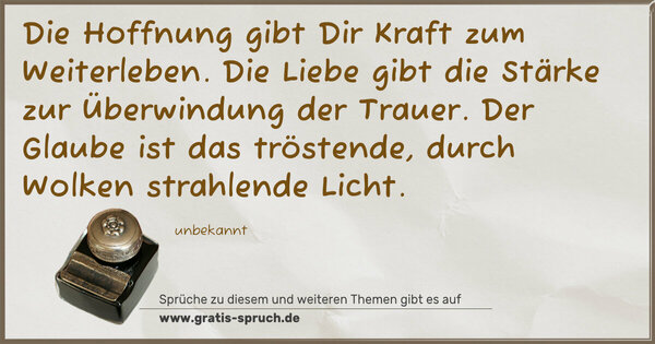 Spruch Visualisierung: Die Hoffnung gibt Dir Kraft zum Weiterleben.
Die Liebe gibt die Stärke zur Überwindung der Trauer.
Der Glaube ist das tröstende,
durch Wolken strahlende Licht.