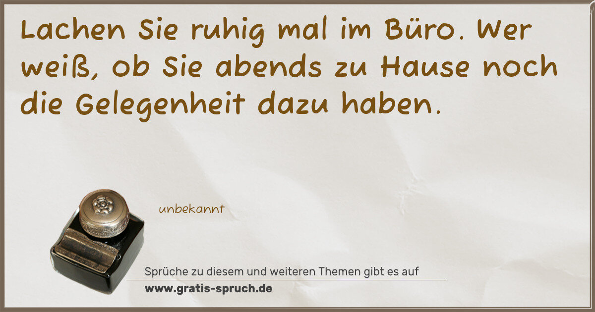 Spruchbild: Lachen Sie ruhig mal im Büro. Wer weiß, ob Sie abends zu Hause noch die Gelegenheit dazu …