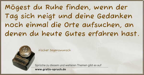 Spruch Visualisierung: Mögest du Ruhe finden,
wenn der Tag sich neigt
und deine Gedanken noch einmal die Orte aufsuchen,
an denen du heute Gutes erfahren hast.