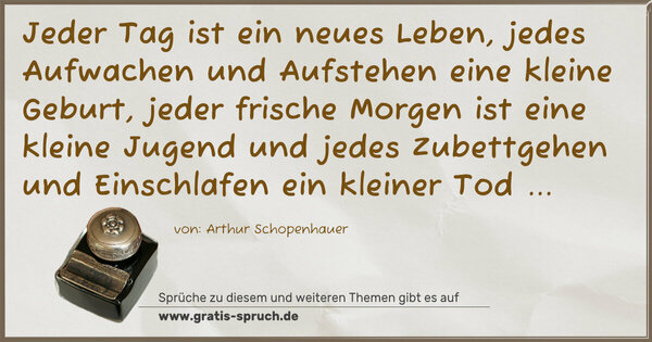 Spruch Visualisierung: Jeder Tag ist ein neues Leben,
jedes Aufwachen und Aufstehen eine kleine Geburt,
jeder frische Morgen ist eine kleine Jugend
und jedes Zubettgehen und Einschlafen ein kleiner Tod ...