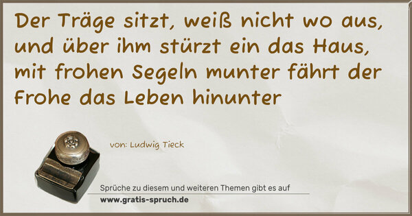 Spruch Visualisierung: Der Träge sitzt, weiß nicht wo aus,
und über ihm stürzt ein das Haus,
mit frohen Segeln munter
fährt der Frohe das Leben hinunter