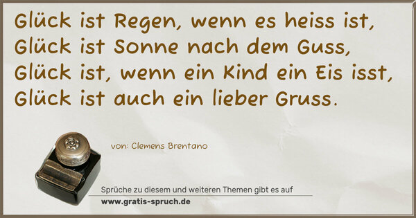 Spruch Visualisierung: Glück ist Regen, wenn es heiss ist,
Glück ist Sonne nach dem Guss,
Glück ist, wenn ein Kind ein Eis isst,
Glück ist auch ein lieber Gruss. 