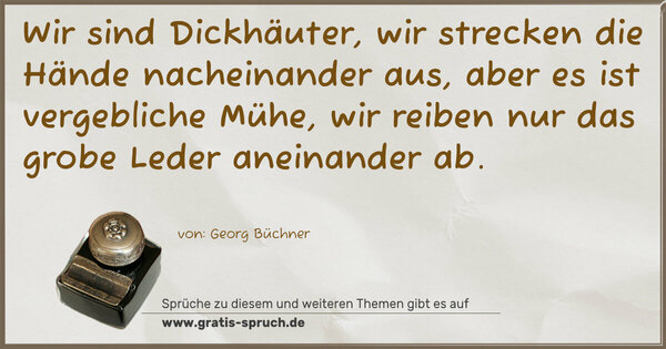 Spruch Visualisierung: Wir sind Dickhäuter,
wir strecken die Hände nacheinander aus,
aber es ist vergebliche Mühe,
wir reiben nur das grobe Leder aneinander ab.