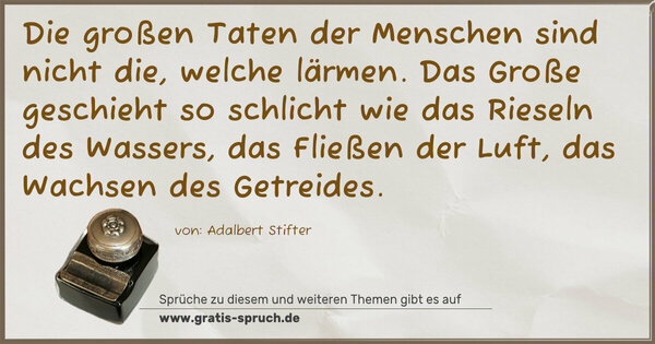 Spruch Visualisierung: Die großen Taten der Menschen sind nicht die, welche lärmen.
Das Große geschieht so schlicht wie das Rieseln des Wassers,
das Fließen der Luft, das Wachsen des Getreides.