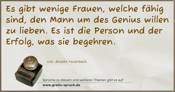 Spruch Visualisierung: Es gibt wenige Frauen, welche fähig sind,
den Mann um des Genius willen zu lieben.
Es ist die Person und der Erfolg, was sie begehren.