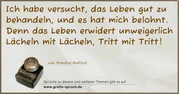 Spruch Visualisierung: Ich habe versucht, das Leben gut zu behandeln,
und es hat mich belohnt.
Denn das Leben erwidert unweigerlich Lächeln mit Lächeln, Tritt mit Tritt!