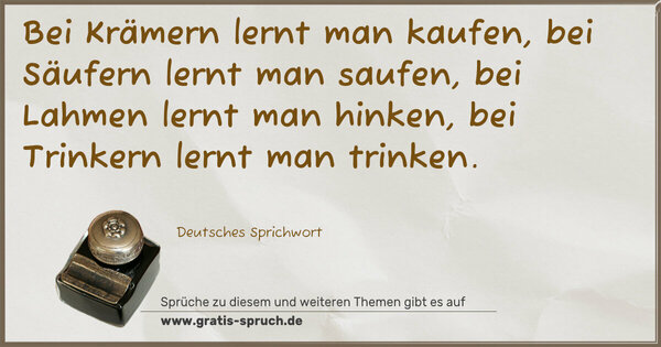 Spruch Visualisierung: Bei Krämern lernt man kaufen,
bei Säufern lernt man saufen,
bei Lahmen lernt man hinken,
bei Trinkern lernt man trinken.