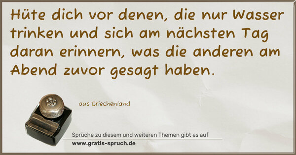 Spruch Visualisierung: Hüte dich vor denen, die nur Wasser trinken
und sich am nächsten Tag daran erinnern,
was die anderen am Abend zuvor gesagt haben.