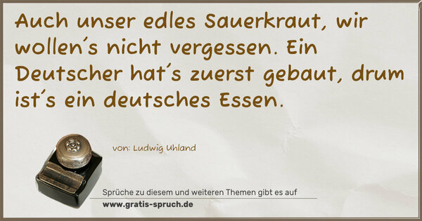 Spruch Visualisierung: Auch unser edles Sauerkraut,
wir wollen's nicht vergessen.
Ein Deutscher hat's zuerst gebaut,
drum ist's ein deutsches Essen. 