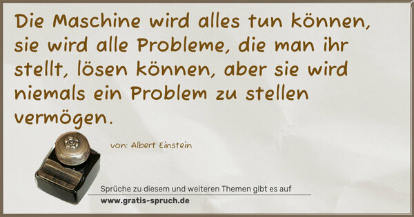 Spruch Visualisierung: Die Maschine wird alles tun können, sie wird alle Probleme, die man ihr stellt, lösen können, aber sie wird niemals ein Problem zu stellen vermögen.