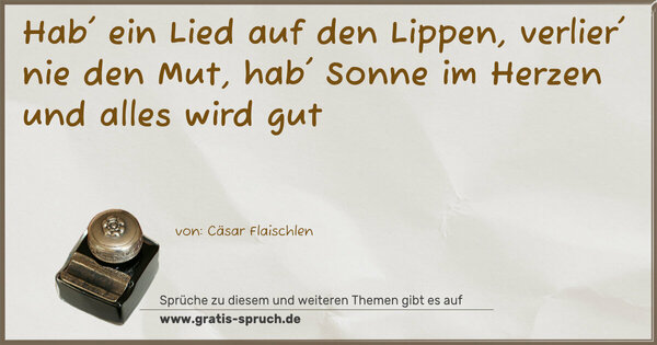 Spruch Visualisierung: Hab' ein Lied auf den Lippen,
verlier' nie den Mut,
hab' Sonne im Herzen
und alles wird gut