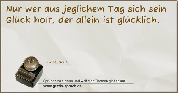 Spruch Visualisierung: Nur wer aus jeglichem Tag
sich sein Glück holt,
der allein ist glücklich.