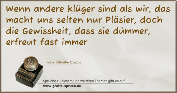 Spruch Visualisierung: Wenn andere klüger sind als wir,
das macht uns selten nur Pläsier,
doch die Gewissheit, dass sie dümmer,
erfreut fast immer