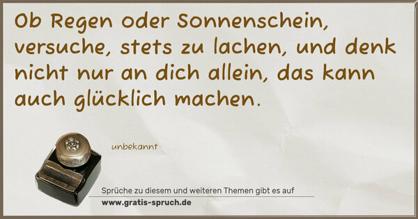 Spruch Visualisierung: Ob Regen oder Sonnenschein,
versuche, stets zu lachen,
und denk nicht nur an dich allein,
das kann auch glücklich machen.