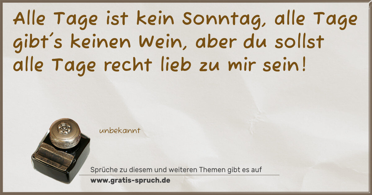 Spruchbild: Alle Tage ist kein Sonntag, alle Tage gibt's keinen Wein, aber du sollst alle Tage recht l …