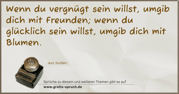 Spruch Visualisierung: Wenn du vergnügt sein willst,
umgib dich mit Freunden;
wenn du glücklich sein willst,
umgib dich mit Blumen.