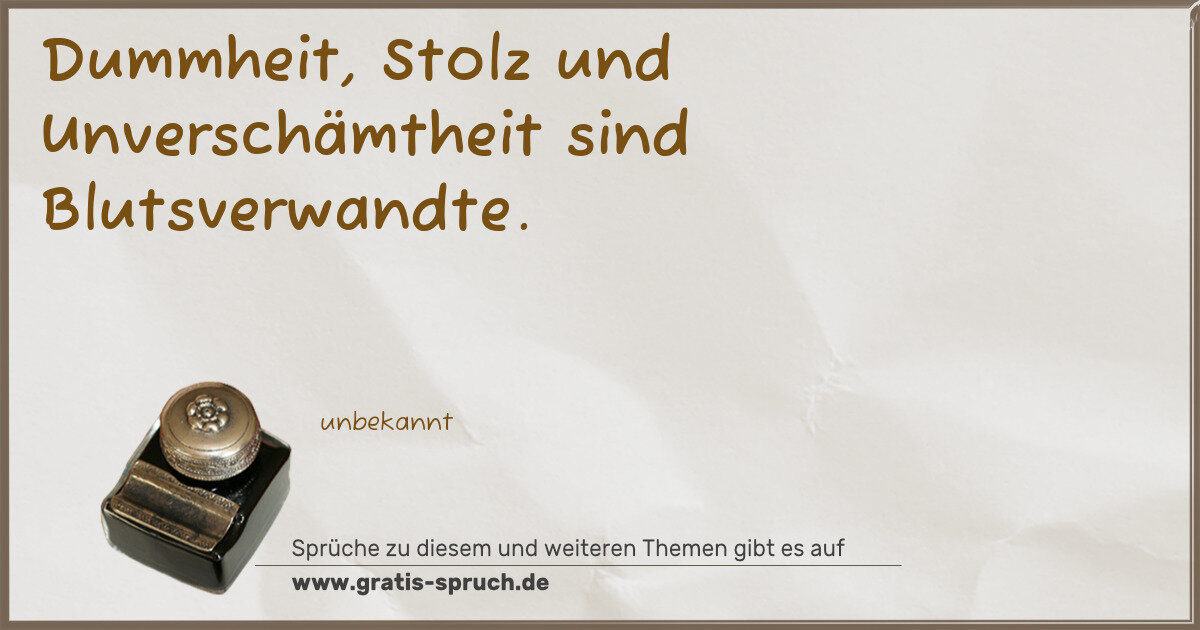 Spruchbild: Dummheit, Stolz und Unverschämtheit sind Blutsverwandte.