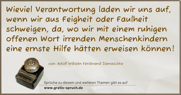 Spruch Visualisierung: Wieviel Verantwortung laden wir uns auf, wenn wir aus Feigheit oder Faulheit schweigen, da, wo wir mit einem ruhigen offenen Wort irrenden Menschenkindern eine ernste Hilfe hätten erweisen können!
