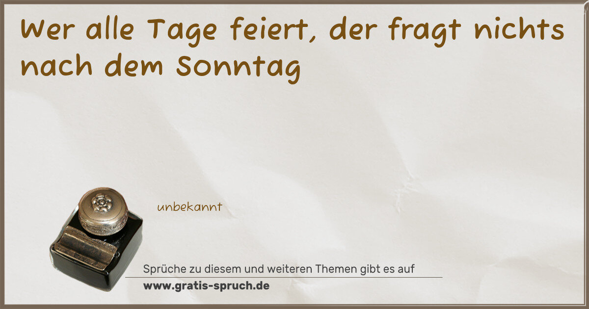 Spruchbild: Wer alle Tage feiert, der fragt nichts nach dem Sonntag