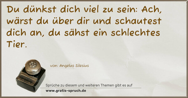 Spruch Visualisierung: Du dünkst dich viel zu sein:
Ach, wärst du über dir und schautest dich an,
du sähst ein schlechtes Tier.