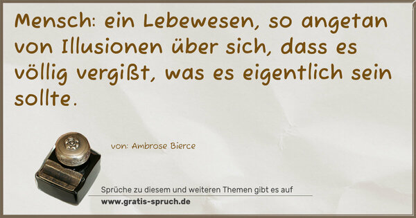 Spruch Visualisierung: Mensch:
ein Lebewesen, so angetan von Illusionen über sich,
dass es völlig vergißt, was es eigentlich sein sollte.