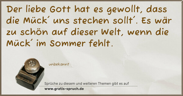 Spruch Visualisierung: Der liebe Gott hat es gewollt,
dass die Mück' uns stechen sollt'.
Es wär zu schön auf dieser Welt,
wenn die Mück' im Sommer fehlt.