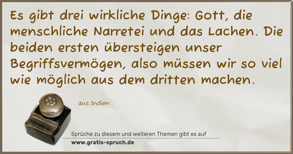 Spruch Visualisierung: Es gibt drei wirkliche Dinge:
Gott, die menschliche Narretei und das Lachen.
Die beiden ersten übersteigen unser Begriffsvermögen,
also müssen wir so viel wie möglich aus dem dritten machen.