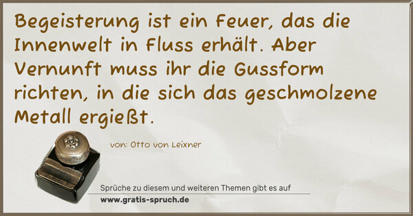 Spruch Visualisierung: Begeisterung ist ein Feuer, das die Innenwelt in Fluss erhält. Aber Vernunft muss ihr die Gussform richten, in die sich das geschmolzene Metall ergießt.