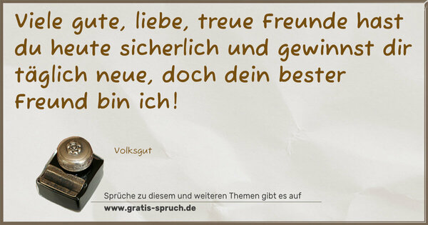 Spruch Visualisierung: Viele gute, liebe, treue Freunde
hast du heute sicherlich
und gewinnst dir täglich neue,
doch dein bester Freund bin ich!