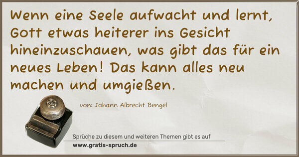 Spruch Visualisierung: Wenn eine Seele aufwacht und lernt,
Gott etwas heiterer ins Gesicht hineinzuschauen,
was gibt das für ein neues Leben!
Das kann alles neu machen und umgießen.