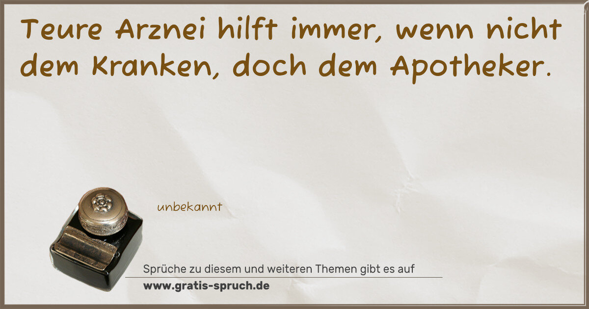 Spruchbild: Teure Arznei hilft immer, wenn nicht dem Kranken, doch dem Apotheker.