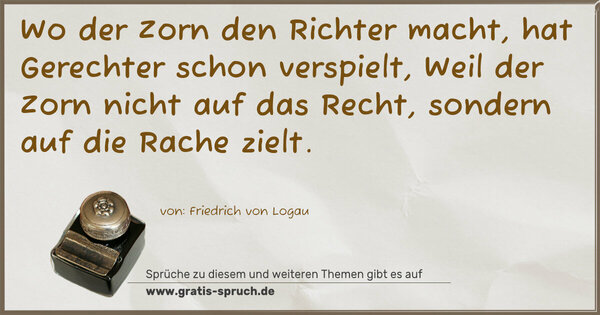 Spruch Visualisierung: Wo der Zorn den Richter macht,
hat Gerechter schon verspielt,
Weil der Zorn nicht auf das Recht,
sondern auf die Rache zielt.