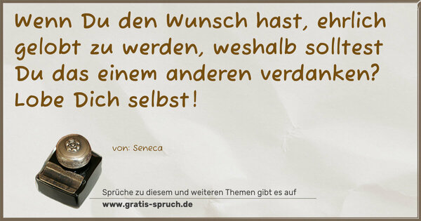 Spruch Visualisierung: Wenn Du den Wunsch hast, ehrlich gelobt zu werden,
weshalb solltest Du das einem anderen verdanken?
Lobe Dich selbst!