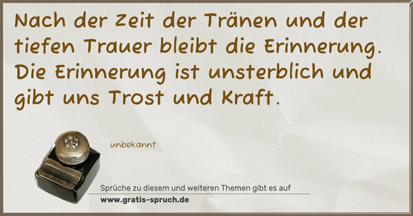 Spruch Visualisierung: Nach der Zeit der Tränen und der tiefen Trauer
bleibt die Erinnerung.
Die Erinnerung ist unsterblich
und gibt uns Trost und Kraft. 