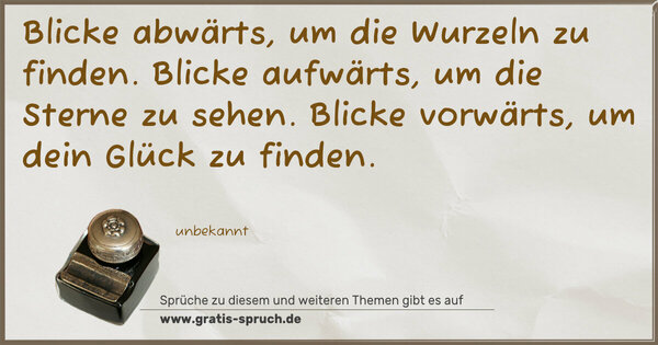 Spruch Visualisierung: Blicke abwärts,
um die Wurzeln zu finden.
Blicke aufwärts,
um die Sterne zu sehen.
Blicke vorwärts,
um dein Glück zu finden.