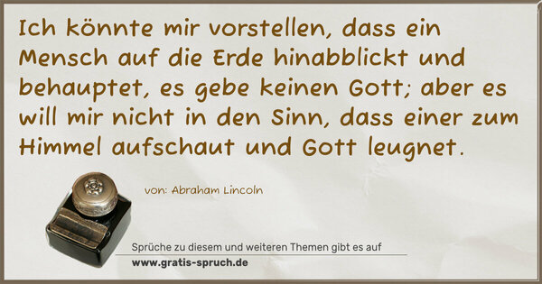 Spruch Visualisierung: Ich könnte mir vorstellen,
dass ein Mensch auf die Erde hinabblickt und behauptet, es gebe keinen Gott;
aber es will mir nicht in den Sinn, dass einer zum Himmel aufschaut und Gott leugnet.