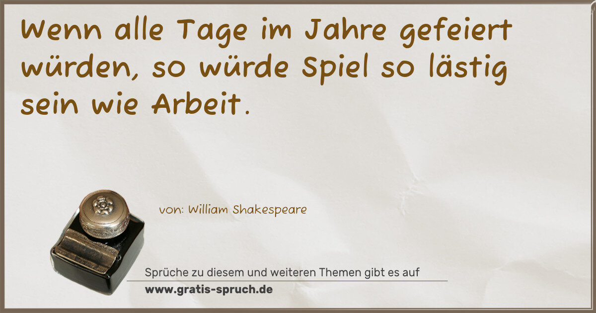 Spruchbild: Wenn alle Tage im Jahre gefeiert würden, so würde Spiel so lästig sein wie Arbeit.