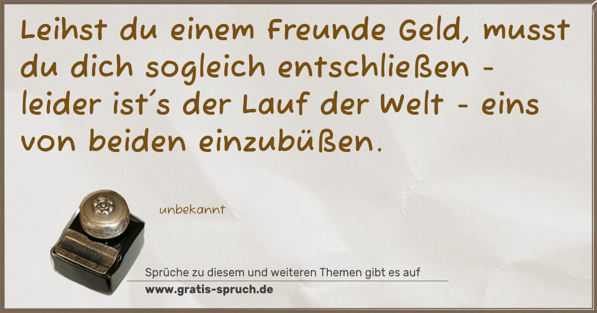 Spruchbild: Leihst du einem Freunde Geld, musst du dich sogleich entschließen - leider ist's der Lauf …