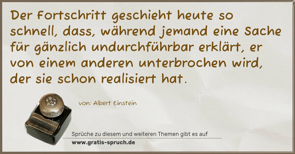 Spruch Visualisierung: Der Fortschritt geschieht heute so schnell,
dass, während jemand eine Sache für gänzlich undurchführbar erklärt, er von einem anderen unterbrochen wird,
der sie schon realisiert hat.