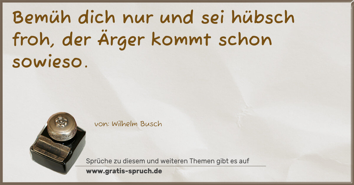 Spruchbild: Bemüh dich nur und sei hübsch froh, der Ärger kommt schon sowieso.