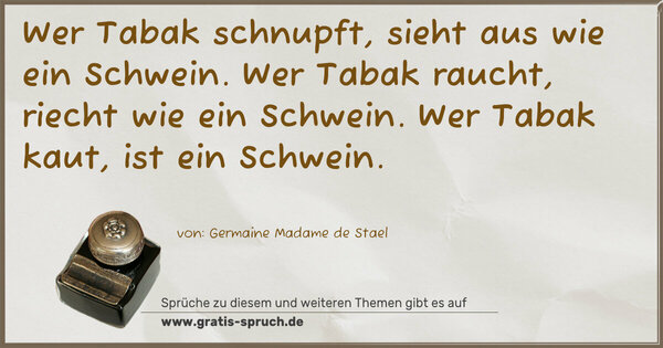 Spruch Visualisierung: Wer Tabak schnupft, sieht aus wie ein Schwein.
Wer Tabak raucht, riecht wie ein Schwein.
Wer Tabak kaut, ist ein Schwein.