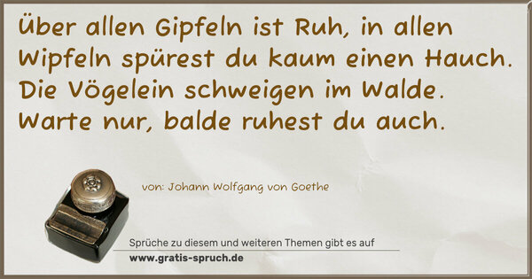 Spruch Visualisierung: Über allen Gipfeln ist Ruh,
in allen Wipfeln spürest du
kaum einen Hauch.
Die Vögelein schweigen im Walde.
Warte nur, balde ruhest du auch.