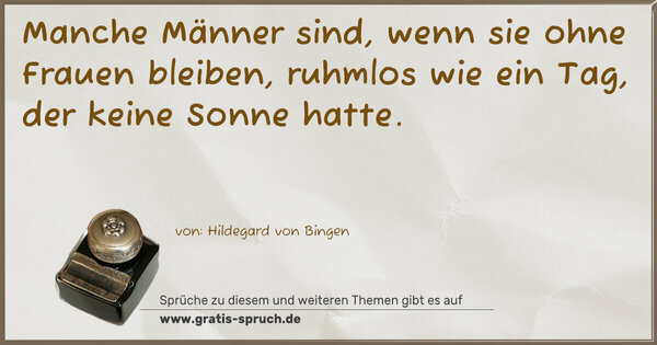 Spruch Visualisierung: Manche Männer sind, 
wenn sie ohne Frauen bleiben, 
ruhmlos wie ein Tag, 
der keine Sonne hatte.
