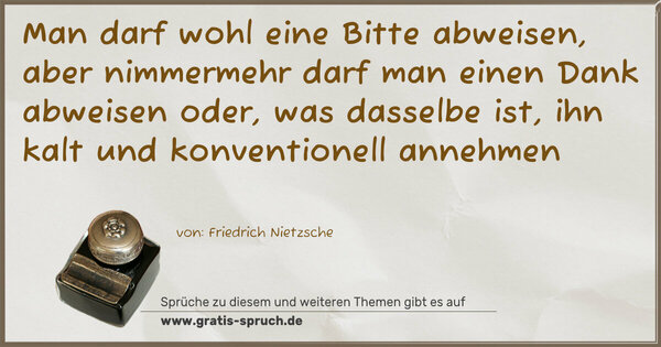 Spruch Visualisierung: Man darf wohl eine Bitte abweisen,
aber nimmermehr darf man einen Dank abweisen
oder, was dasselbe ist,
ihn kalt und konventionell annehmen