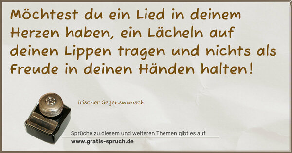 Spruch Visualisierung: Möchtest du ein Lied in deinem Herzen haben,
ein Lächeln auf deinen Lippen tragen
und nichts als Freude in deinen Händen halten!