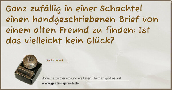 Spruch Visualisierung: Ganz zufällig in einer Schachtel
einen handgeschriebenen Brief
von einem alten Freund zu finden:
Ist das vielleicht kein Glück?