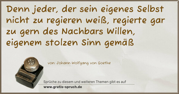 Spruch Visualisierung: Denn jeder, der sein eigenes Selbst nicht zu regieren weiß, regierte gar zu gern des Nachbars Willen,
eigenem stolzen Sinn gemäß