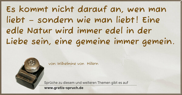 Spruch Visualisierung: Es kommt nicht darauf an, wen man liebt –
sondern wie man liebt!
Eine edle Natur wird immer edel in der Liebe sein,
eine gemeine immer gemein.