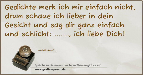 Spruch Visualisierung: Gedichte merk ich mir einfach nicht,
drum schaue ich lieber in dein Gesicht
und sag dir ganz einfach und schlicht:
......., ich liebe Dich!